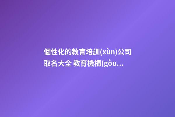 個性化的教育培訓(xùn)公司取名大全 教育機構(gòu)取名